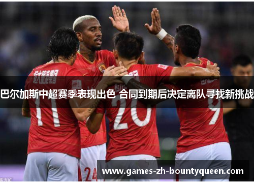 巴尔加斯中超赛季表现出色 合同到期后决定离队寻找新挑战