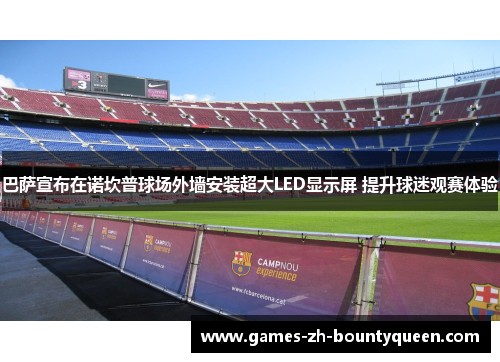 巴萨宣布在诺坎普球场外墙安装超大LED显示屏 提升球迷观赛体验