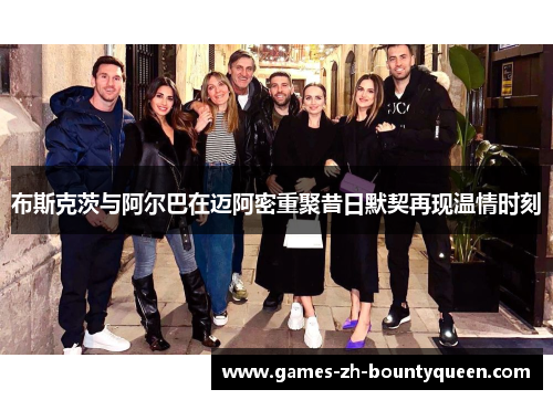 布斯克茨与阿尔巴在迈阿密重聚昔日默契再现温情时刻