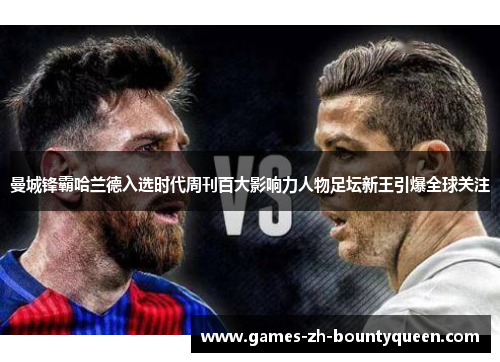 曼城锋霸哈兰德入选时代周刊百大影响力人物足坛新王引爆全球关注