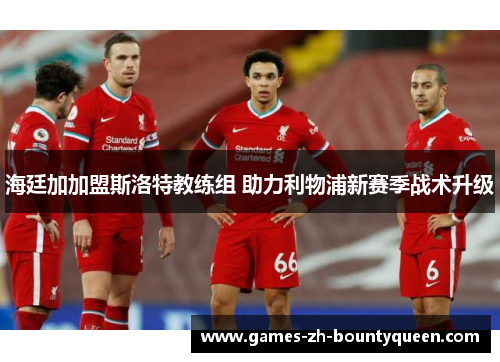 海廷加加盟斯洛特教练组 助力利物浦新赛季战术升级