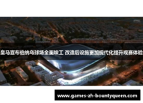皇马宣布伯纳乌球场全面竣工 改造后设施更加现代化提升观赛体验