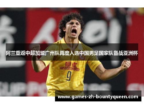 阿兰重返中超加盟广州队再度入选中国男足国家队备战亚洲杯