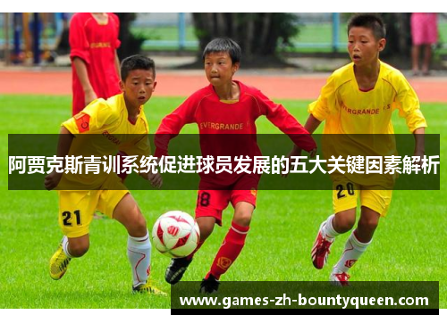 阿贾克斯青训系统促进球员发展的五大关键因素解析 阿贾克斯青训系统促进球员发展的五大关键因素解析