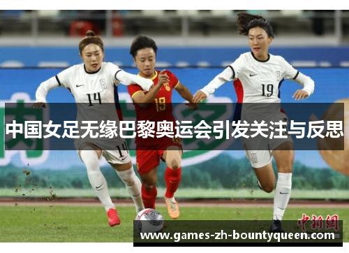 中国女足无缘巴黎奥运会引发关注与反思