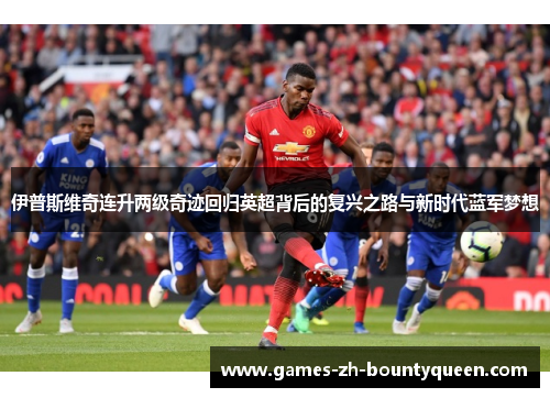 伊普斯维奇连升两级奇迹回归英超背后的复兴之路与新时代蓝军梦想 伊普斯维奇连升两级奇迹回归英超背后的复兴之路与新时代蓝军梦想