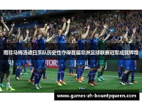 南非马梅洛迪日落队历史性夺得首届非洲足球联赛冠军成就辉煌