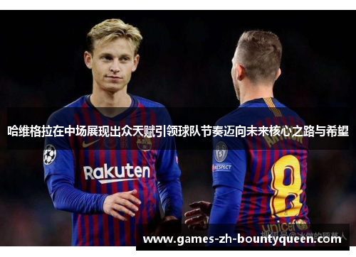 哈维格拉在中场展现出众天赋引领球队节奏迈向未来核心之路与希望