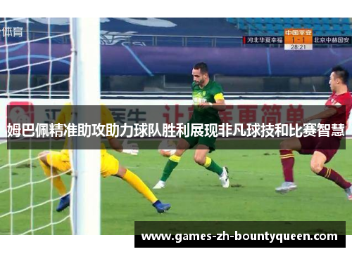 姆巴佩精准助攻助力球队胜利展现非凡球技和比赛智慧 姆巴佩精准助攻助力球队胜利展现非凡球技和比赛智慧