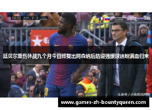 廷贝尔重伤休战九个月今日终复出阿森纳后防迎强援球迷盼满血归来 廷贝尔重伤休战九个月今日终复出阿森纳后防迎强援球迷盼满血归来