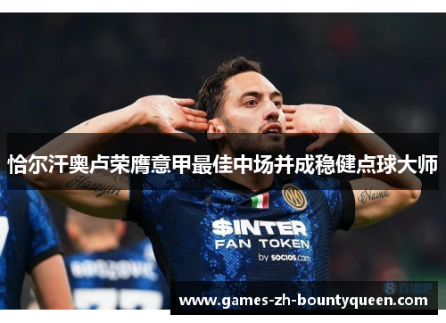 恰尔汗奥卢荣膺意甲最佳中场并成稳健点球大师 恰尔汗奥卢荣膺意甲最佳中场并成稳健点球大师