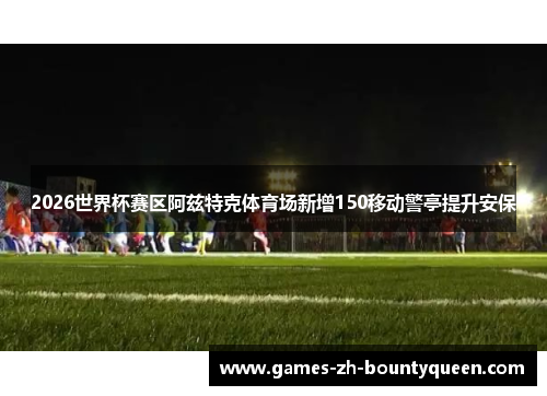 2026世界杯赛区阿兹特克体育场新增150移动警亭提升安保 2026世界杯赛区阿兹特克体育场新增150移动警亭提升安保