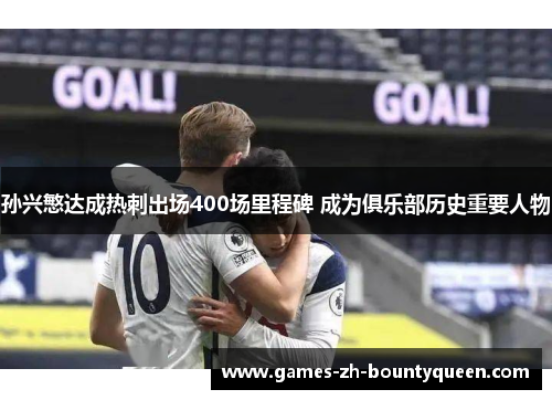 孙兴慜达成热刺出场400场里程碑 成为俱乐部历史重要人物 孙兴慜达成热刺出场400场里程碑 成为俱乐部历史重要人物