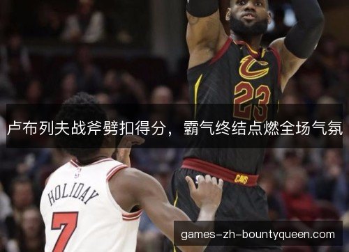 卢布列夫战斧劈扣得分，霸气终结点燃全场气氛